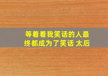 等着看我笑话的人最终都成为了笑话 太后